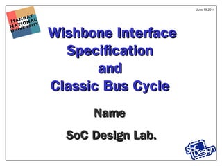 Hanbat
Hanbat
National
National
University
University
Wishbone InterfaceWishbone Interface
SpecificationSpecification
andand
Classic Bus CycleClassic Bus Cycle
NameName
SoC Design Lab.SoC Design Lab.
June.19.2014
 