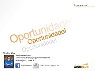 Зарегистрируйтесь:
www.wishclub.com/signup/wishclubteamusa
поговорить со мной:
wishclubteamusa wishclubteamusa@gmail.com
Charles Silva
 