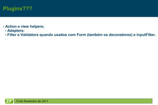 Plugins???


- Action e view helpers;
  - Adapters;
  - Filter e Validators quando usados com Form (também os decoradores) e InputFilter.




      13 de Novembro de 2011
 