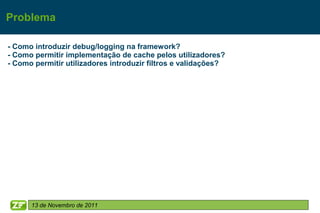 Problema

- Como introduzir debug/logging na framework?
- Como permitir implementação de cache pelos utilizadores?
- Como permitir utilizadores introduzir filtros e validações?




      13 de Novembro de 2011
 
