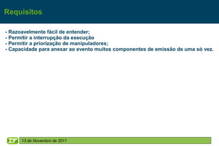 Requisitos

- Razoavelmente fácil de entender;
- Permitir a interrupção da execução
- Permitir a priorização de manipuladores;
- Capacidade para anexar ao evento muitos componentes de emissão de uma só vez.




      13 de Novembro de 2011
 