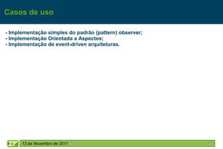 Casos de uso

- Implementação simples do padrão (pattern) observer;
- Implementação Orientada a Aspectos;
- Implementação de event-driven arquiteturas.




      13 de Novembro de 2011
 