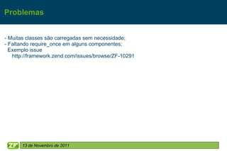 Problemas


- Muitas classes são carregadas sem necessidade;
- Faltando require_once em alguns componentes;
  Exemplo issue
   http://framework.zend.com/issues/browse/ZF-10291




      13 de Novembro de 2011
 