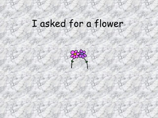 I asked for a flower   