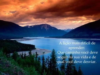 A lição mais difícil de aprender:   Que caminho você deve seguir na sua vida e de qual você deve desviar. 