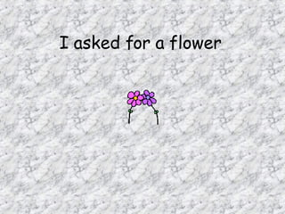 I asked for a flower   