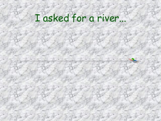I asked for a river... 