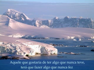 Aquele que gostaria de ter algo que nunca teve, terá que fazer algo que nunca fez 