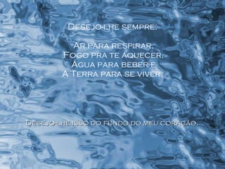 Desejo-lhe sempre: Ar para respirar, Fogo pra te aquecer, Água para beber e A Terra para se viver. Desejo-lhe isso do fundo do meu coração.  