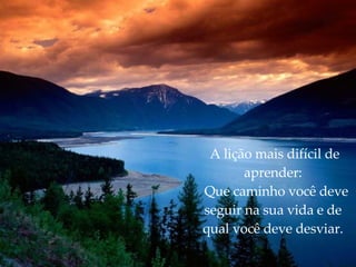 A lição mais difícil de aprender:   Que caminho você deve seguir na sua vida e de qual você deve desviar. 