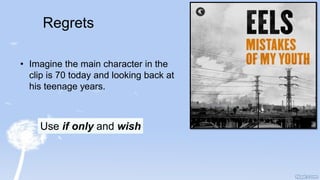 Regrets
• Imagine the main character in the
clip is 70 today and looking back at
his teenage years.
Use if only and wish
 