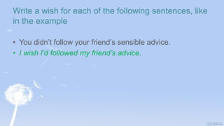 Write a wish for each of the following sentences, like
in the example
• You didn’t follow your friend’s sensible advice.
• I wish I’d followed my friend’s advice.
 
