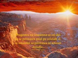 Dragostea nu inseamna ca cei doi sa se priveasca unul pe celalalt, ci ca amandoi sa priveasca in aceeasi directie.   (Antoine de Saint Exupery) 