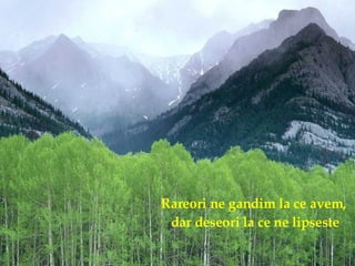 Rareori ne gandim la ce avem,  dar deseori la ce ne lipseste 