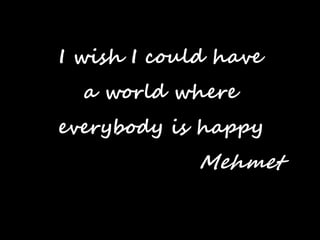 I wish I could have

a world where
everybody is happy

Mehmet

 