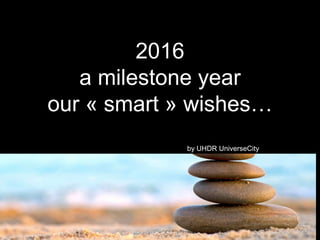 2016
a milestone year
our « smart » wishes…
by UHDR UniverseCity
 