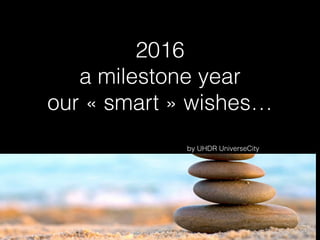 2016
a milestone year
our « smart » wishes…
by UHDR UniverseCity
 