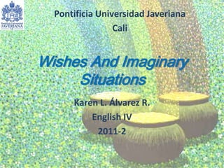 Wishes And ImaginarySituations,[object Object],Karen L. Álvarez R.,[object Object],English IV ,[object Object],2011-2,[object Object],Pontificia Universidad Javeriana,[object Object],Cali ,[object Object]