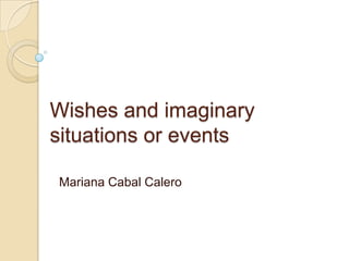Wishes and imaginary situations or events Mariana Cabal Calero 