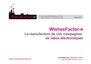 Juillet 2011




                          WishesFactor-e
             La manufacture de vos campagnes
                        de vœux électroniques




                               Leila KHALLAF | MANUFACTUR-E |
www.manufactur-e.com                leila.khallaf@manufactur-e.com
 