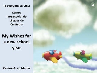 To everyone at CILC:
Centro
Interescolar de
Línguas de
Ceilândia
My Wishes for
a new school
year
Gerson A. de Moura
 