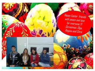 Happy Easter friends
with peace and love
for everyone !!!
Gerasimos. Olga,
Regina and Chris
 