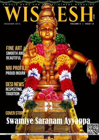 Happiness and Prosperity
www.wishesh.com https://www.facebook.com/wisheshnews https://twitter.com/wisheshnews
VOLUME 2 | ISSUE 12
.COM
Fine art
smooth and
beautiful
NRI Profile
Proud Indian
DesiNews
Respecting
tradition
WISHESHDECEMBER 2016
CoverStory
Swamiye Saranam Ayyappa
# W O R L D N E W S A N D E N T E R T I N T M E N T M A G A Z I N E
 