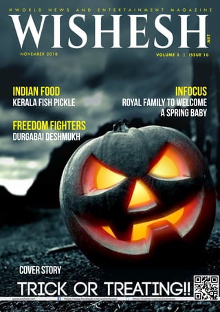 CoverStory
www.wishesh.net https://www.facebook.com/wisheshnews https://twitter.com/wisheshnews
VOLUME 3 | ISSUE 10
.NET
WISHESHNOVEMBER 2018
Trick or Treating!!
# W O R L D N E W S A N D E N T E R T A I N M E N T M A G A Z I N E
Indian food
KeralaFishPickle
Infocus
Royal Family to Welcome
a Spring Baby
FreedomFighters
Durgabai Deshmukh
 