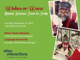 Wishes or Woes:
Santa Knows How to Help

Tuesday, December 18, 2012
1:00-2:00 pm Central

Ethan “Santa” Edwards
chief instructional strategist
Lisapingle Stortzcicle
strategic relationship manager
 