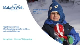I wish to go to Lapland
Finn, 5
fighting cancer
Together, we create
life-changing wishes for children
with critical illnesses
Jenny Cook – Director Wishgranting
 