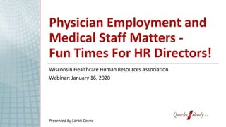 Physician Employment and
Medical Staff Matters -
Fun Times For HR Directors!
Wisconsin Healthcare Human Resources Association
Webinar: January 16, 2020
Presented by Sarah Coyne
 