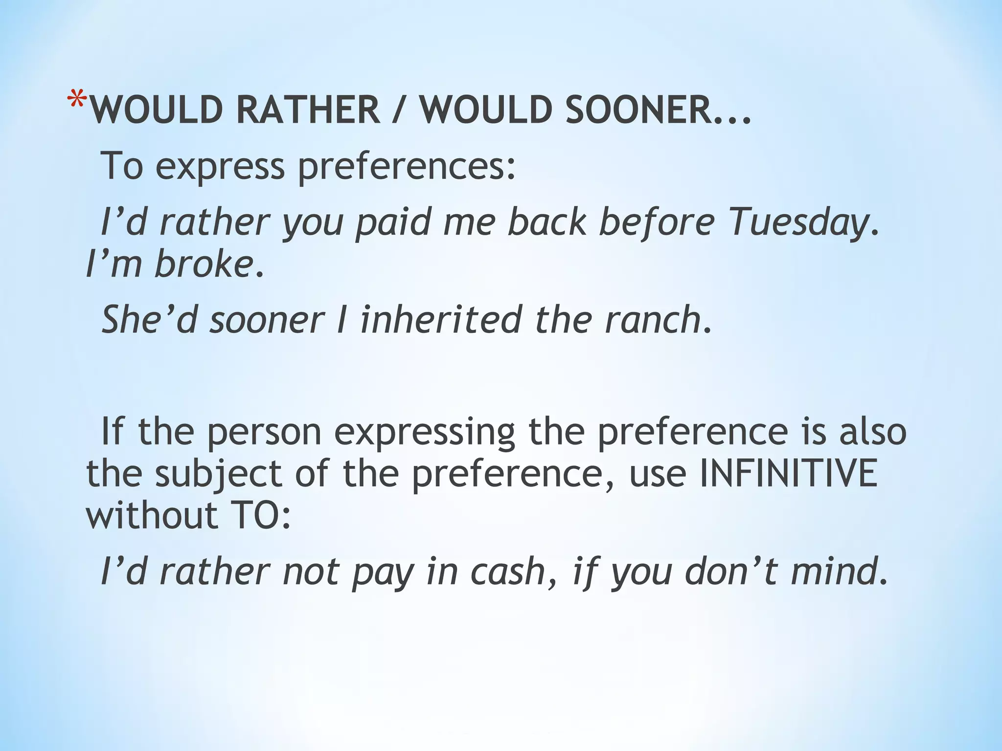 *WOULD RATHER / WOULD SOONER...
To express preferences:
I’d rather you paid me back before Tuesday.
I’m broke.
She’d sooner I inherited the ranch.
If the person expressing the preference is also
the subject of the preference, use INFINITIVE
without TO:
I’d rather not pay in cash, if you don’t mind.
 