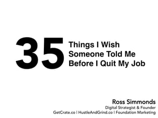 35Things I Wish
Someone Told Me
Before I Quit My Job
Ross Simmonds
Digital Strategist & Founder
GetCrate.co | HustleAndGrind.co | Foundation Marketing
 