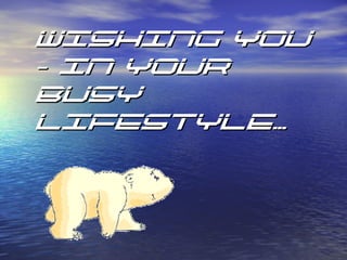 WISHING YOUWISHING YOU
- IN YOUR- IN YOUR
BUSYBUSY
LIFESTYLE…LIFESTYLE…
 