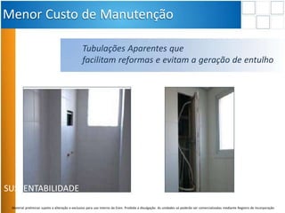 SUSTENTABILIDADE
Menor Custo de Manutenção
Tubulações Aparentes que
facilitam reformas e evitam a geração de entulho
Material preliminar sujeito a alteração e exclusivo para uso interno da Even. Proibida a divulgação. As unidades só poderão ser comercializadas mediante Registro de Incorporação
 