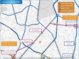 ACESSOS E TRANSPORTE
Conexão das Futuras
linhas Ouro/Lilás
Metrô – Futura L. Lilás
Metrô – Futura L. Ouro
Metrô – L. Azul
Aeporto de Congonhas
Conexão da Futura
linha Lilás/Azul
Est. Santa Cruz
Est. Ibirapuera
Est. Moema
Est. Pça da
Árvore
Est. Água Espraiada
Est. Saúde
Material preliminar sujeito a alteração e exclusivo para uso interno da Even. Proibida a divulgação. As unidades só poderão ser comercializadas mediante Registro de Incorporação
 