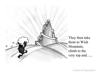 They then take
them to Wish
Mountain,
climb to the
very top and…..
© Chris D. Payne 2014
 