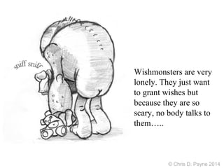 Wishmonsters are very
lonely. They just want
to grant wishes but
because they are so
scary, no body talks to
them…..
© Chris D. Payne 2014
 