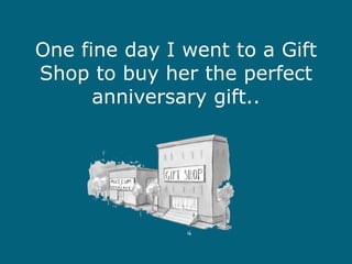 One fine day I went to a Gift
Shop to buy her the perfect
anniversary gift..

 