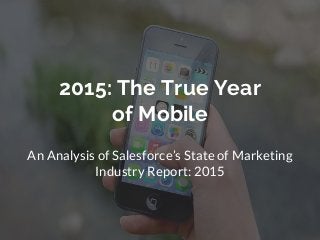 2015: The True Year
of Mobile
An Analysis of Salesforce’s State of Marketing
Industry Report: 2015
 