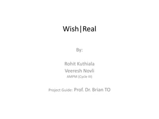 Wish|Real

              By:

        Rohit Kuthiala
        Veeresh Novli
         AMPM (Cycle III)


Project Guide: Prof. Dr. Brian TO
 