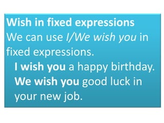 Wish in fixed expressions
We can use I/We wish you in
fixed expressions.
I wish you a happy birthday.
We wish you good luck in
your new job.
 
