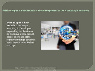 Wish to open a new
branch, it is always
tempting to develop or
expanding our business
by opening a new branch
office.There are some
significant things you must
keep in your mind before
start up.
http://www.onlinecompanyregistration.in/company-
registration-coimbatore.php
 