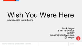 04/21/16WISH YOU WERE HERE: NEW REALITIES IN MARKETING 04/21/16WISH YOU WERE HERE: NEW REALITIES IN MARKETING
Wish You Were Herenew realities in marketing
Mark Logan
SVP, Innovation
Barkley
mlogan@barkleyus.com
@mlogan
 