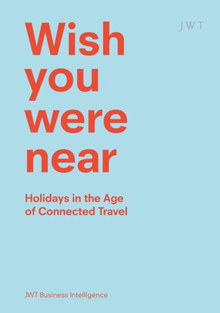 Wish
you
were
near
Holidays in the Age
of Connected Travel




JWT Business Intelligence
                            1
 