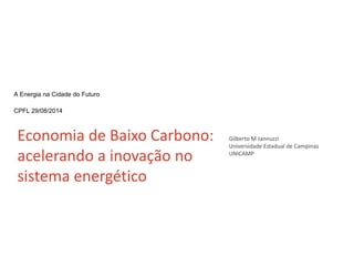 A Energia na Cidade do Futuro 
CPFL 29/08/2014 
Economia de Baixo Carbono: 
acelerando a inovação no 
sistema energético 
Gilberto M Jannuzzi 
Universidade Estadual de Campinas 
UNICAMP 
 