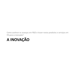 Como acelerar os avanços em P&D e trazer novos produtos e serviços em 
FR para o mercado? 
A INOVAÇÃO 
 