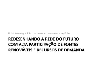 Novas tecnologias irão criar novos arranjos e novos negócios 
REDESENHANDO A REDE DO FUTURO 
COM ALTA PARTICIPAÇÃO DE FONTES 
RENOVÁVEIS E RECURSOS DE DEMANDA 
 