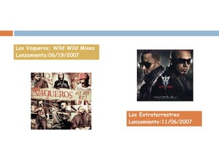 Los Extraterrestres
Lanzamiento:11/06/2007
Los Vaqueros; Wild Wild Mixes
Lanzamiento:06/19/2007
 
