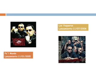 Pa´l Mundo
Lanzamiento:11/01/2005
Los Vaqueros
Lanzamiento:11/07/2006
 